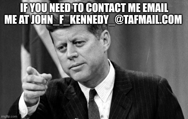 jfk | IF YOU NEED TO CONTACT ME EMAIL ME AT JOHN_F_KENNEDY_@TAFMAIL.COM | image tagged in jfk | made w/ Imgflip meme maker