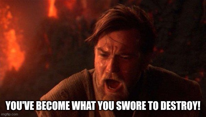 You Were The Chosen One (Star Wars) Meme | YOU'VE BECOME WHAT YOU SWORE TO DESTROY! | image tagged in memes,you were the chosen one star wars | made w/ Imgflip meme maker