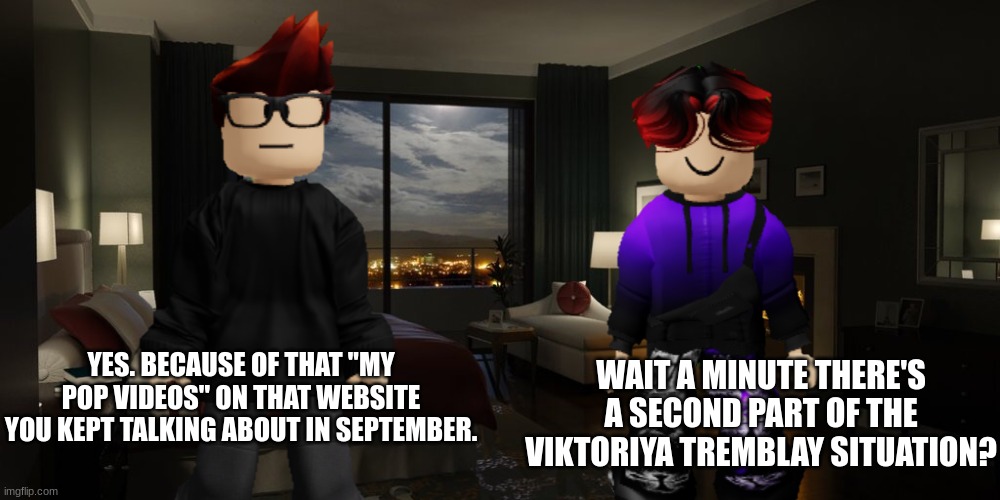 MC vs uhh who now? | WAIT A MINUTE THERE'S A SECOND PART OF THE VIKTORIYA TREMBLAY SITUATION? YES. BECAUSE OF THAT ''MY POP VIDEOS'' ON THAT WEBSITE YOU KEPT TALKING ABOUT IN SEPTEMBER. | image tagged in mc,william,memes,saq hub,viktoriya tremblay | made w/ Imgflip meme maker