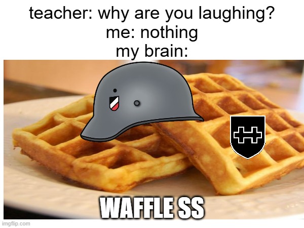 WAFFLE | teacher: why are you laughing?
me: nothing
my brain:; WAFFLE SS | made w/ Imgflip meme maker