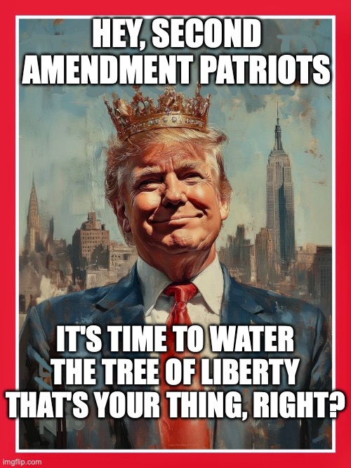 Let's Play "Take Out the Tyrant" | HEY, SECOND AMENDMENT PATRIOTS; IT'S TIME TO WATER THE TREE OF LIBERTY THAT'S YOUR THING, RIGHT? | image tagged in trump,second amendment,tyranny | made w/ Imgflip meme maker