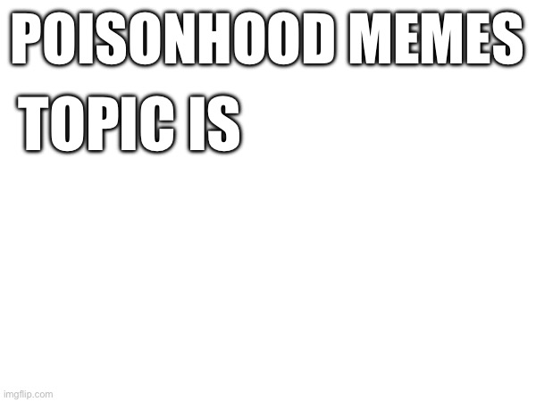 First template created | POISONHOOD MEMES; TOPIC IS | image tagged in memes | made w/ Imgflip meme maker