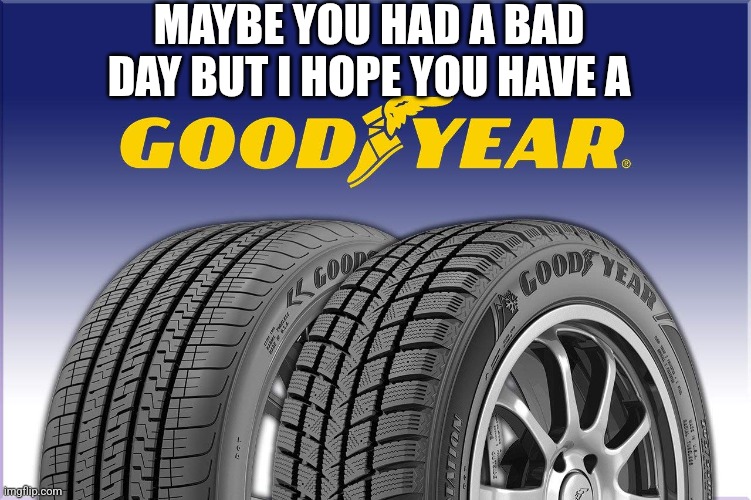 Goodyear | MAYBE YOU HAD A BAD DAY BUT I HOPE YOU HAVE A | image tagged in puns | made w/ Imgflip meme maker