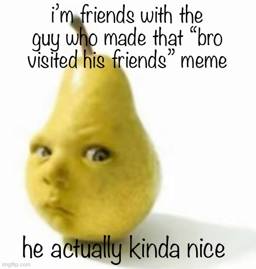 Da pear baby | i’m friends with the guy who made that “bro visited his friends” meme; he actually kinda nice | image tagged in da pear baby | made w/ Imgflip meme maker