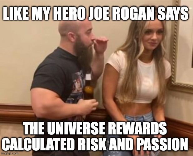 Joe Rogan, a demi-god for underachievers ever where | LIKE MY HERO JOE ROGAN SAYS; THE UNIVERSE REWARDS CALCULATED RISK AND PASSION | image tagged in drunk guy talking to girl,joe rogan,muscles,ufc,valentine's day | made w/ Imgflip meme maker