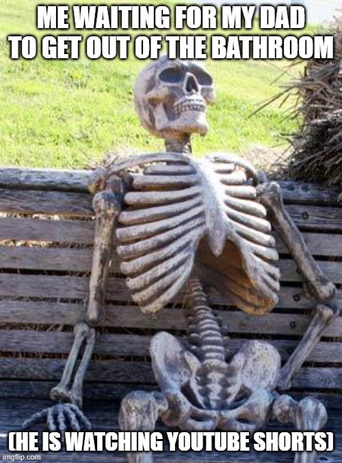 Waiting Skeleton Meme | ME WAITING FOR MY DAD TO GET OUT OF THE BATHROOM; (HE IS WATCHING YOUTUBE SHORTS) | image tagged in memes,waiting skeleton | made w/ Imgflip meme maker