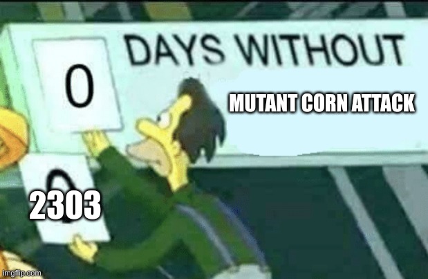 cornattack | MUTANT CORN ATTACK; 2303 | image tagged in 0 days without lenny simpsons | made w/ Imgflip meme maker