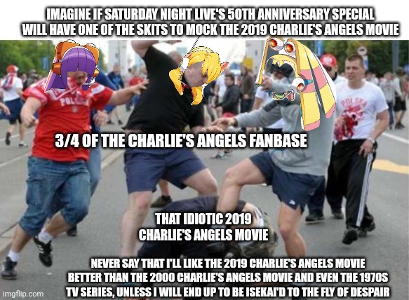 Beating up | IMAGINE IF SATURDAY NIGHT LIVE'S 50TH ANNIVERSARY SPECIAL WILL HAVE ONE OF THE SKITS TO MOCK THE 2019 CHARLIE'S ANGELS MOVIE; 3/4 OF THE CHARLIE'S ANGELS FANBASE; THAT IDIOTIC 2019 CHARLIE'S ANGELS MOVIE; NEVER SAY THAT I'LL LIKE THE 2019 CHARLIE'S ANGELS MOVIE BETTER THAN THE 2000 CHARLIE'S ANGELS MOVIE AND EVEN THE 1970S TV SERIES, UNLESS I WILL END UP TO BE ISEKAI'D TO THE FLY OF DESPAIR | image tagged in beating up,saturday night live,charlie's angels,mocking,despair | made w/ Imgflip meme maker