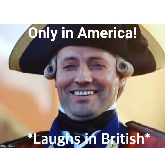 Laughs In British | Only in America! | image tagged in laughs in british | made w/ Imgflip meme maker