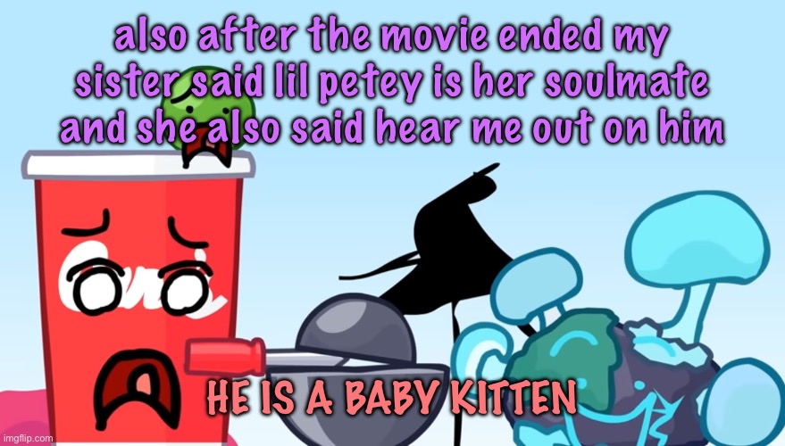 Animatic Battle reaction image | also after the movie ended my sister said lil petey is her soulmate and she also said hear me out on him; HE IS A BABY KITTEN | image tagged in animatic battle reaction image | made w/ Imgflip meme maker