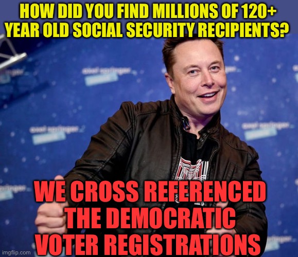 It’s just that easy! | HOW DID YOU FIND MILLIONS OF 120+ YEAR OLD SOCIAL SECURITY RECIPIENTS? WE CROSS REFERENCED THE DEMOCRATIC VOTER REGISTRATIONS | image tagged in elon musk nice,democrats,corruption,social security,doge | made w/ Imgflip meme maker