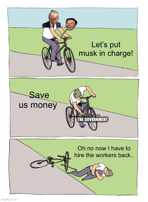 Bike Fall | Let’s put musk in charge! Save us money; THE GOVERNMENT; Oh no now I have to hire the workers back.. | image tagged in memes,bike fall | made w/ Imgflip meme maker