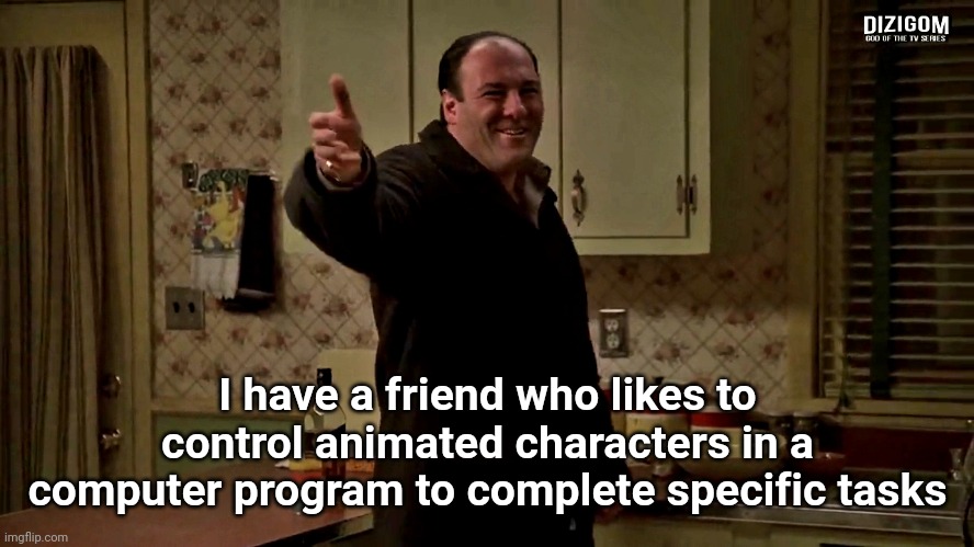 Cheerful Tony Soprano | I have a friend who likes to control animated characters in a computer program to complete specific tasks | image tagged in cheerful tony soprano | made w/ Imgflip meme maker