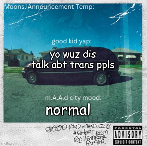 Moons. good kid, m.A.A.d city temp | yo wuz dis talk abt trans ppls; normal | image tagged in moons good kid m a a d city temp | made w/ Imgflip meme maker