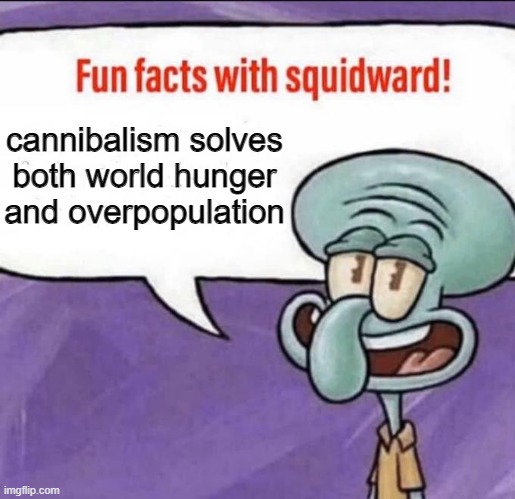 Fun Facts with Squidward | cannibalism solves both world hunger and overpopulation | image tagged in fun facts with squidward | made w/ Imgflip meme maker