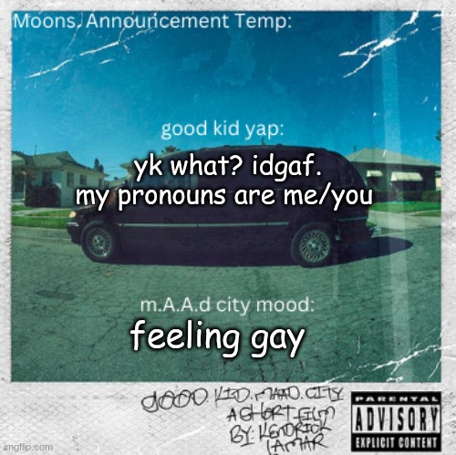 Moons. good kid, m.A.A.d city temp | yk what? idgaf. my pronouns are me/you; feeling gay | image tagged in moons good kid m a a d city temp | made w/ Imgflip meme maker