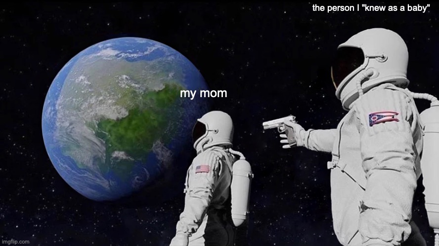 mhm | the person I "knew as a baby"; my mom | image tagged in memes,always has been,relatable | made w/ Imgflip meme maker