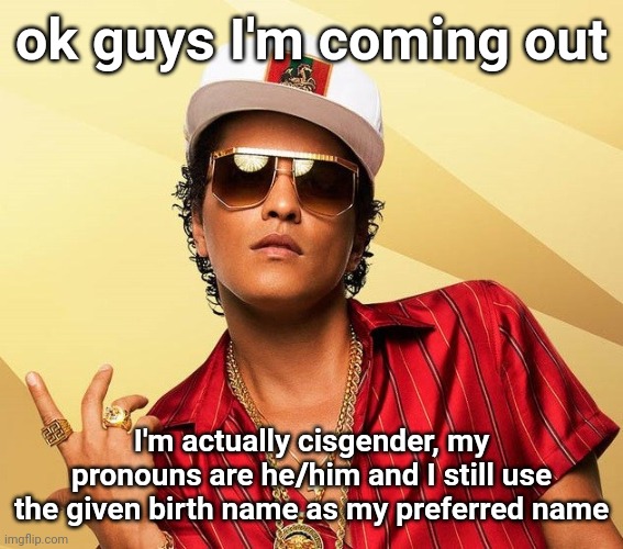 this is /srs | ok guys I'm coming out; I'm actually cisgender, my pronouns are he/him and I still use the given birth name as my preferred name | image tagged in bruno mars | made w/ Imgflip meme maker