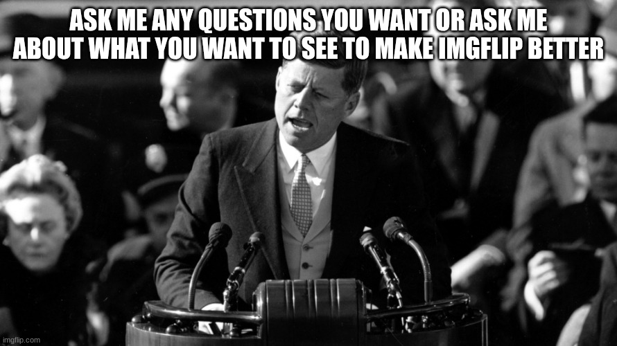 jfk | ASK ME ANY QUESTIONS YOU WANT OR ASK ME ABOUT WHAT YOU WANT TO SEE TO MAKE IMGFLIP BETTER | image tagged in jfk | made w/ Imgflip meme maker