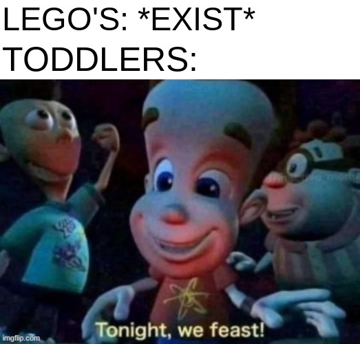 Tonight, we feast | LEGO'S: *EXIST*; TODDLERS: | image tagged in tonight we feast,memes,lego,for real,kids | made w/ Imgflip meme maker