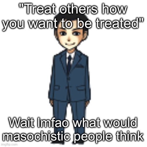 Not related to the current situation | "Treat others how you want to be treated"; Wait lmfao what would masochistic people think | image tagged in moriarty but a shimeji | made w/ Imgflip meme maker