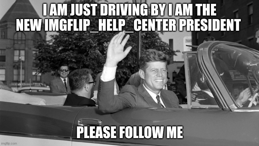 jfk | I AM JUST DRIVING BY I AM THE NEW IMGFLIP_HELP_CENTER PRESIDENT; PLEASE FOLLOW ME | image tagged in jfk | made w/ Imgflip meme maker