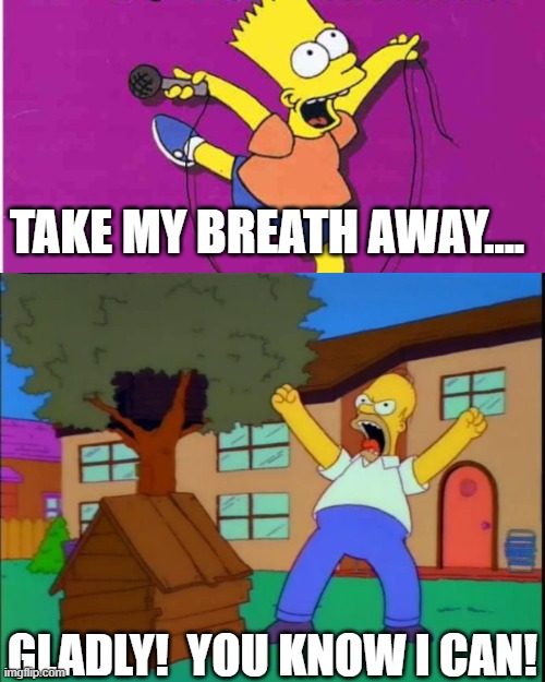 Homer is about to give Bart exactly what he wants | TAKE MY BREATH AWAY.... GLADLY!  YOU KNOW I CAN! | image tagged in bart simpson,singing,homer simpson,take my breath away,angry,raging | made w/ Imgflip meme maker