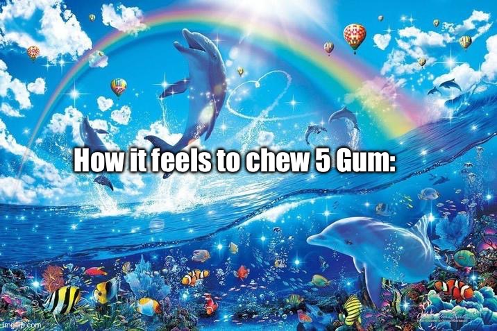 Happy dolphin rainbow | How it feels to chew 5 Gum: | image tagged in happy dolphin rainbow | made w/ Imgflip meme maker