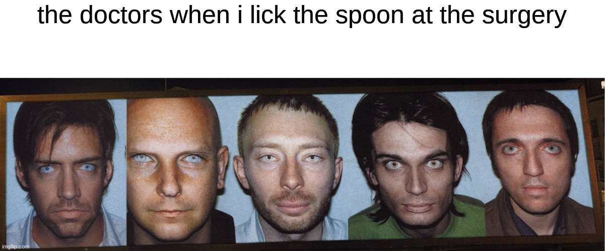 too much radio not enough head | the doctors when i lick the spoon at the surgery | image tagged in radiohead,yes,dark humor | made w/ Imgflip meme maker