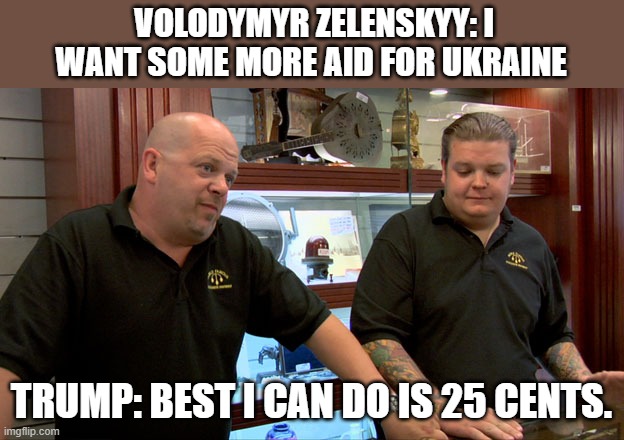 Pawn Stars Best I Can Do | VOLODYMYR ZELENSKYY: I WANT SOME MORE AID FOR UKRAINE; TRUMP: BEST I CAN DO IS 25 CENTS. | image tagged in pawn stars best i can do,ukraine,trump,lol,money,president | made w/ Imgflip meme maker