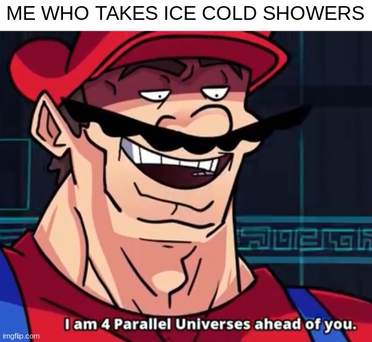 I Am 4 Parallel Universes Ahead Of You | ME WHO TAKES ICE COLD SHOWERS | image tagged in i am 4 parallel universes ahead of you | made w/ Imgflip meme maker