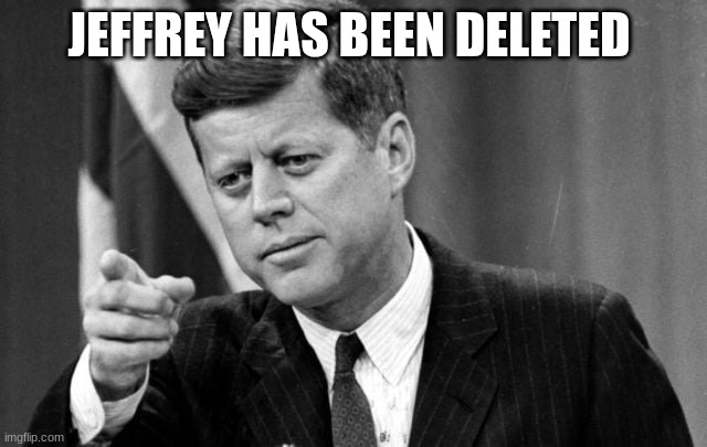 jfk | JEFFREY HAS BEEN DELETED | image tagged in jfk | made w/ Imgflip meme maker