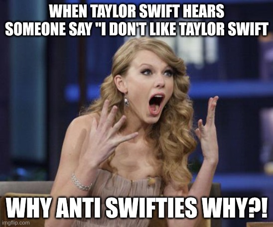 Taylor Swift | WHEN TAYLOR SWIFT HEARS SOMEONE SAY "I DON'T LIKE TAYLOR SWIFT; WHY ANTI SWIFTIES WHY?! | image tagged in taylor swift | made w/ Imgflip meme maker