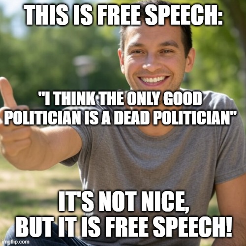 Free Speech 2 | THIS IS FREE SPEECH:; "I THINK THE ONLY GOOD POLITICIAN IS A DEAD POLITICIAN"; IT'S NOT NICE, BUT IT IS FREE SPEECH! | image tagged in free speech,hate speech | made w/ Imgflip meme maker