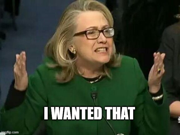 hillary what difference does it make | I WANTED THAT | image tagged in hillary what difference does it make | made w/ Imgflip meme maker