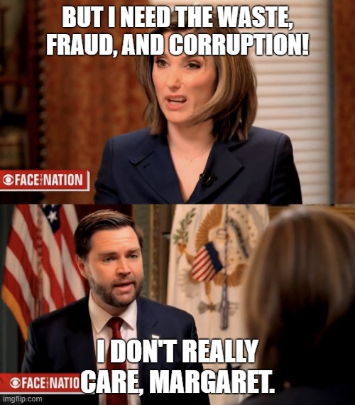 But I NEED the Waste, Fraud, and Corruption! | BUT I NEED THE WASTE, FRAUD, AND CORRUPTION! I DON'T REALLY CARE, MARGARET. | image tagged in i really don t care margaret | made w/ Imgflip meme maker