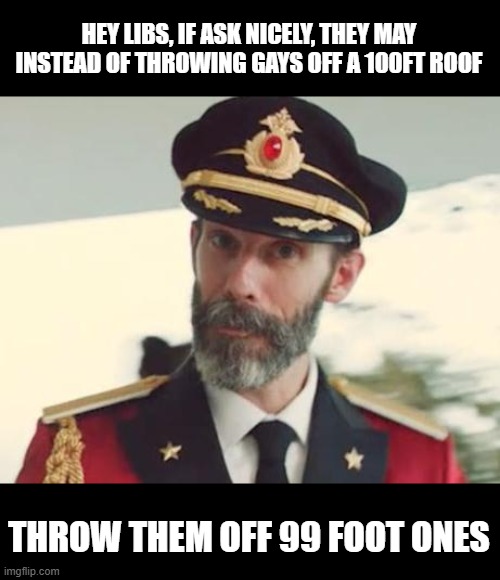 Captain Obvious | HEY LIBS, IF ASK NICELY, THEY MAY INSTEAD OF THROWING GAYS OFF A 100FT ROOF THROW THEM OFF 99 FOOT ONES | image tagged in captain obvious | made w/ Imgflip meme maker