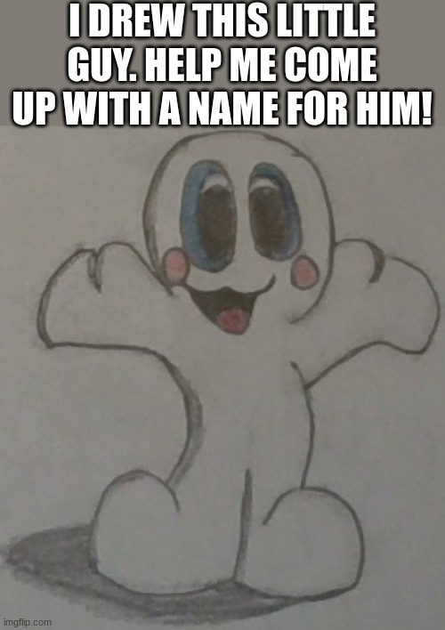 :3 | I DREW THIS LITTLE GUY. HELP ME COME UP WITH A NAME FOR HIM! | image tagged in drawing,wait a minute,oh wow are you actually reading these tags,do you are have stupid | made w/ Imgflip meme maker