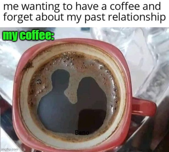 my coffee: | image tagged in relationships | made w/ Imgflip meme maker