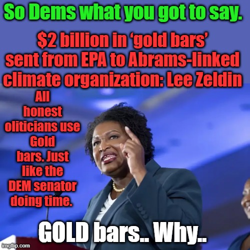 Perfectly normal.. Split toothed criminal. | $2 billion in ‘gold bars’ sent from EPA to Abrams-linked climate organization: Lee Zeldin; So Dems what you got to say. All honest oliticians use Gold bars. Just like the DEM senator doing time. GOLD bars.. Why.. | made w/ Imgflip meme maker