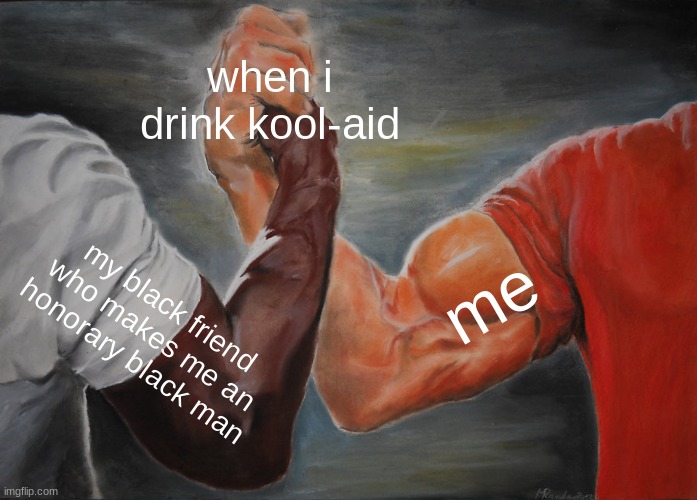 kool-aid baby | when i drink kool-aid; me; my black friend who makes me an honorary black man | image tagged in memes,epic handshake | made w/ Imgflip meme maker