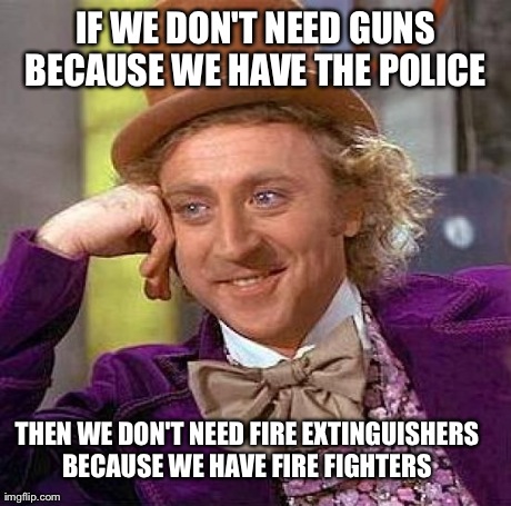 Creepy Condescending Wonka Meme | IF WE DON'T NEED GUNS BECAUSE WE HAVE THE POLICE  THEN WE DON'T NEED FIRE EXTINGUISHERS BECAUSE WE HAVE FIRE FIGHTERS | image tagged in memes,creepy condescending wonka | made w/ Imgflip meme maker