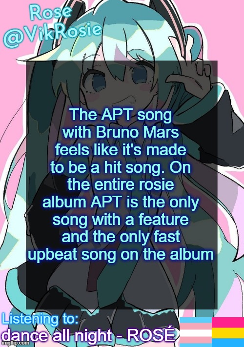 hold on hold on im on my way | The APT song with Bruno Mars feels like it's made to be a hit song. On the entire rosie album APT is the only song with a feature and the only fast upbeat song on the album; dance all night - ROSÉ | image tagged in rose's hatsune miku temp | made w/ Imgflip meme maker