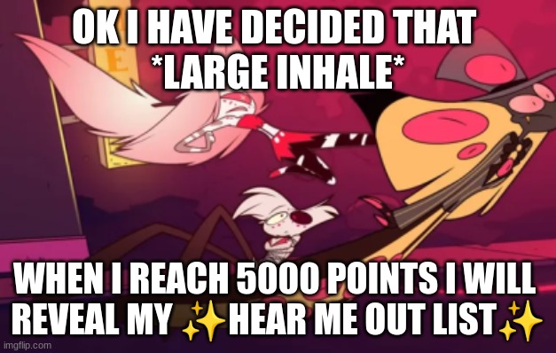 I will(unless I forget) | OK I HAVE DECIDED THAT 
*LARGE INHALE*; WHEN I REACH 5000 POINTS I WILL 
REVEAL MY ✨HEAR ME OUT LIST✨ | image tagged in cherri bomb | made w/ Imgflip meme maker