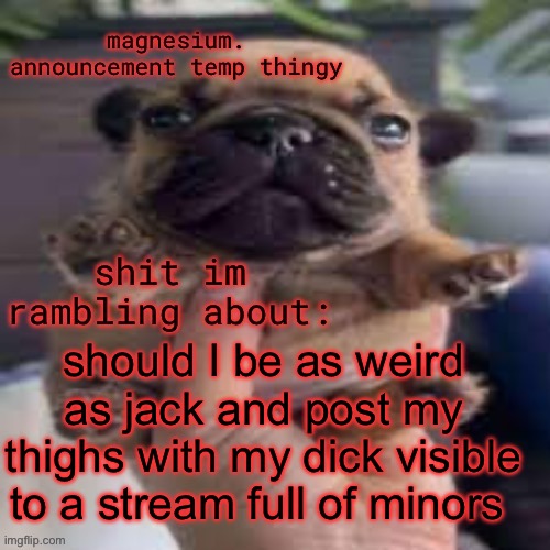 pug temp | should I be as weird as jack and post my thighs with my dick visible to a stream full of minors | image tagged in pug temp | made w/ Imgflip meme maker