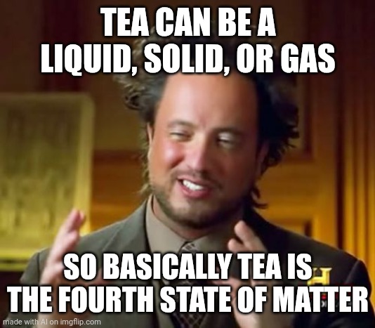 Ancient Aliens | TEA CAN BE A LIQUID, SOLID, OR GAS; SO BASICALLY TEA IS THE FOURTH STATE OF MATTER | image tagged in memes,ancient aliens | made w/ Imgflip meme maker