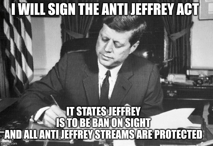 jfk | I WILL SIGN THE ANTI JEFFREY ACT; IT STATES JEFFREY IS TO BE BAN ON SIGHT AND ALL ANTI JEFFREY STREAMS ARE PROTECTED | image tagged in jfk | made w/ Imgflip meme maker