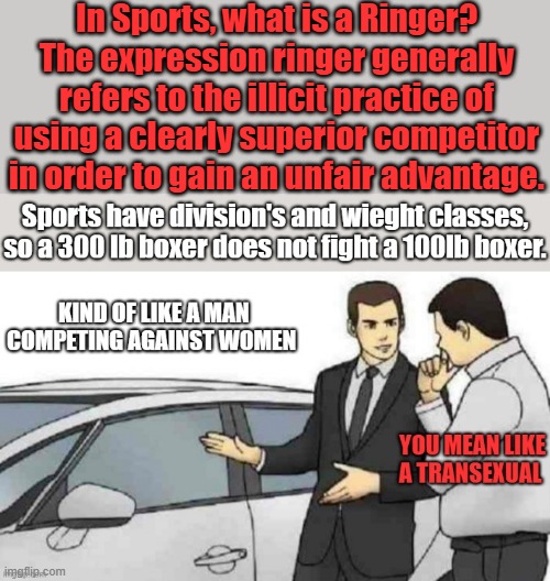 Transexual in sports is nothing but a ringer trying to gain a adavantage. | In Sports, what is a Ringer? The expression ringer generally refers to the illicit practice of using a clearly superior competitor in order to gain an unfair advantage. | made w/ Imgflip meme maker
