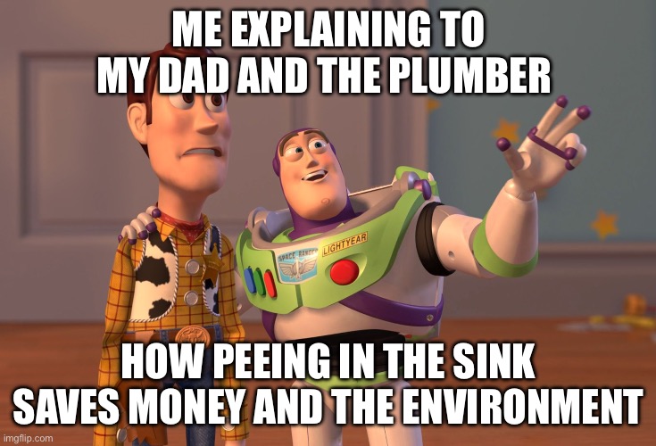 Me for real | ME EXPLAINING TO MY DAD AND THE PLUMBER; HOW PEEING IN THE SINK SAVES MONEY AND THE ENVIRONMENT | image tagged in memes,x x everywhere | made w/ Imgflip meme maker