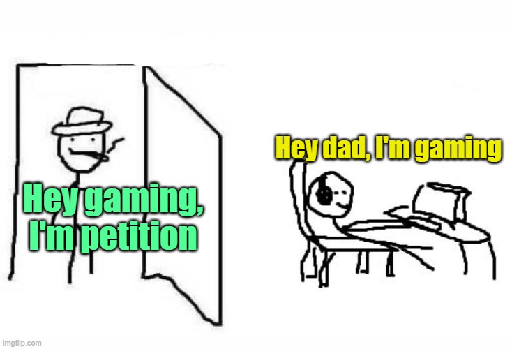 . | Hey dad, I'm gaming; Hey gaming, I'm petition | image tagged in are ya winning son | made w/ Imgflip meme maker